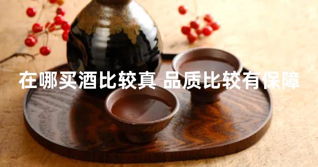 在哪买酒比较真 品质比较有保障